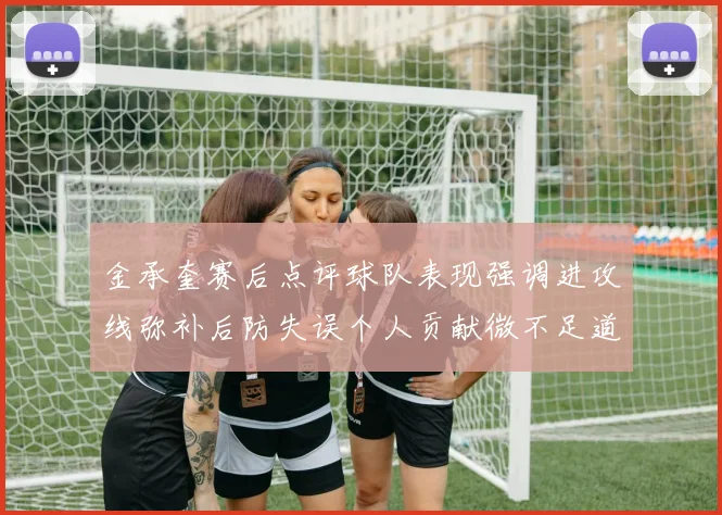 金承奎赛后点评球队表现强调进攻线弥补后防失误个人贡献微不足道