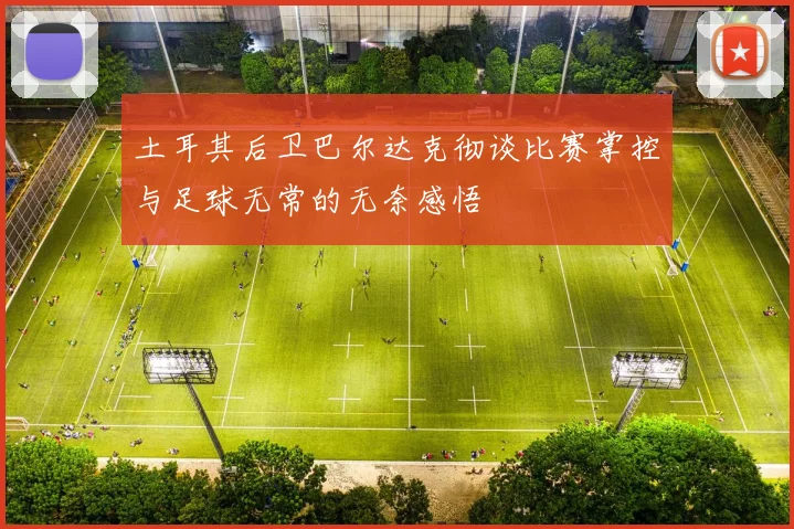 土耳其后卫巴尔达克彻谈比赛掌控与足球无常的无奈感悟