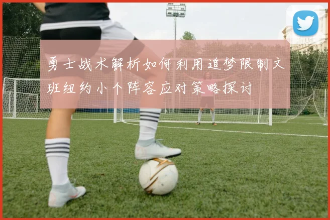 勇士战术解析如何利用追梦限制文班纽约小个阵容应对策略探讨