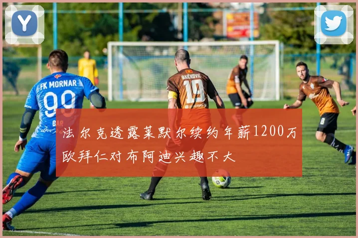 法尔克透露莱默尔续约年薪1200万欧拜仁对布阿迪兴趣不大