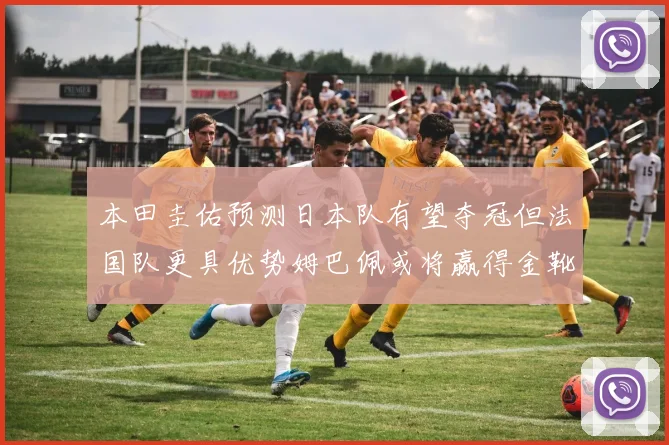 本田圭佑预测日本队有望夺冠但法国队更具优势姆巴佩或将赢得金靴