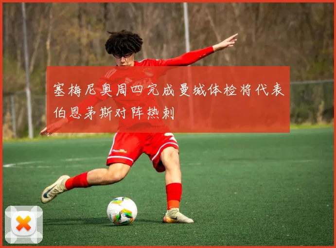 塞梅尼奥周四完成曼城体检将代表伯恩茅斯对阵热刺