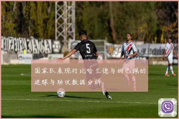 国家队表现对比哈兰德与姆巴佩的进球与助攻数据分析