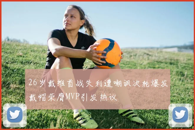 26岁戴维首战失利遭嘲讽次轮爆发戴帽荣膺MVP引发热议