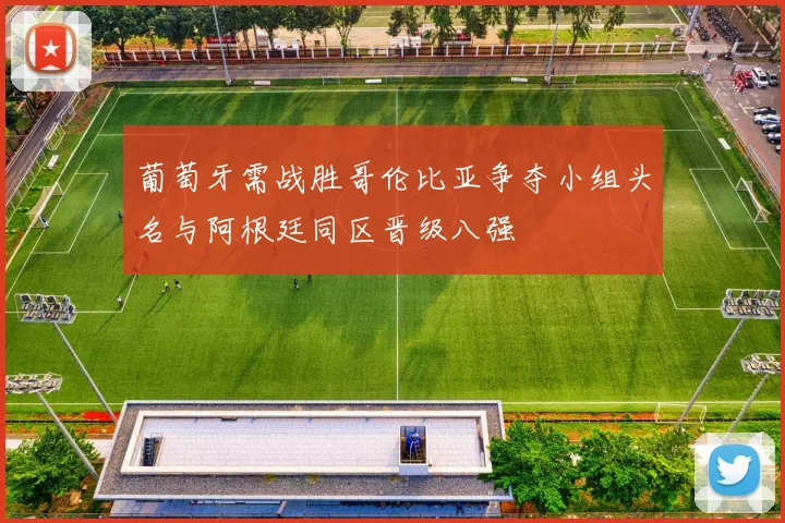 葡萄牙需战胜哥伦比亚争夺小组头名与阿根廷同区晋级八强