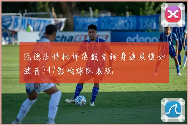 范德法特批评范戴克转身速度慢如波音747影响球队表现