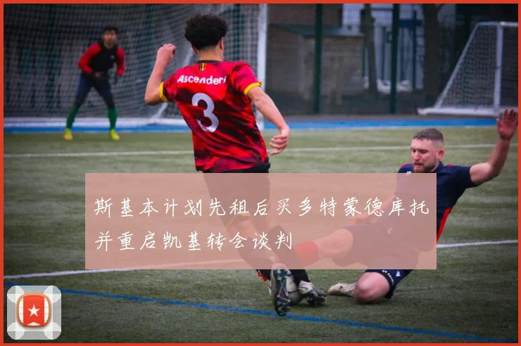 斯基本计划先租后买多特蒙德库托并重启凯基转会谈判