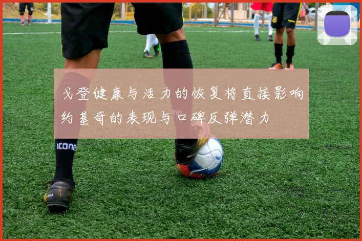 戈登健康与活力的恢复将直接影响约基奇的表现与口碑反弹潜力
