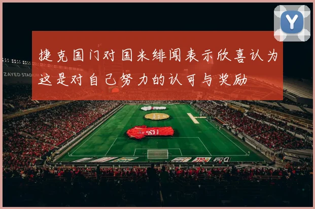 捷克国门对国米绯闻表示欣喜认为这是对自己努力的认可与奖励