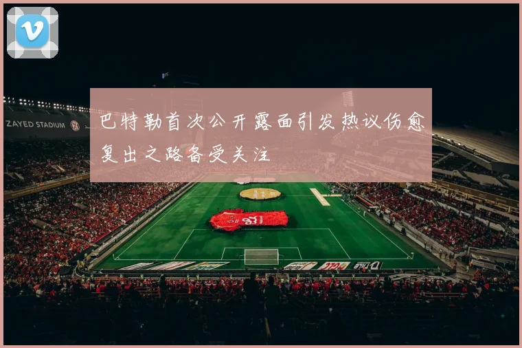 巴特勒首次公开露面引发热议伤愈复出之路备受关注