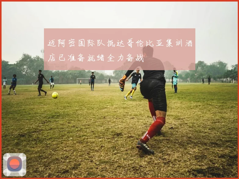 迈阿密国际队抵达哥伦比亚集训酒店已准备就绪全力备战