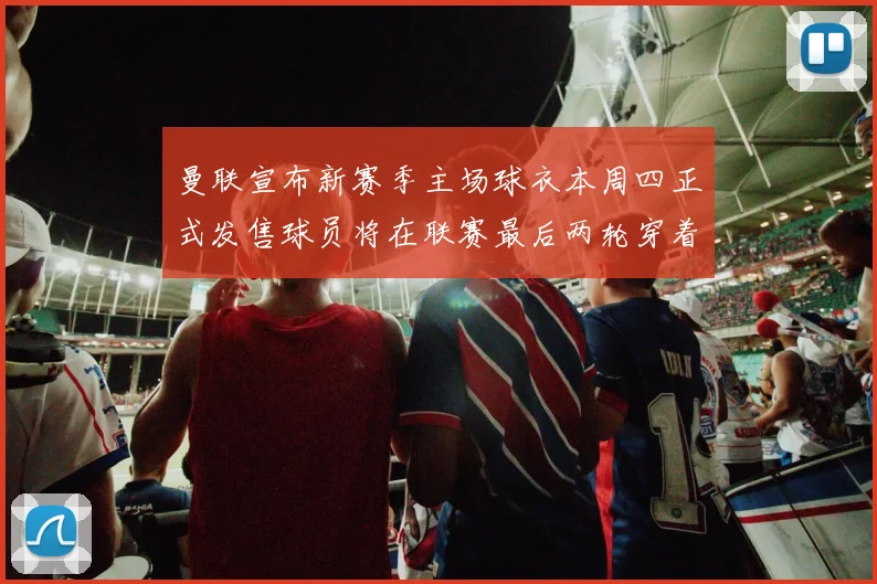 曼联宣布新赛季主场球衣本周四正式发售球员将在联赛最后两轮穿着上阵