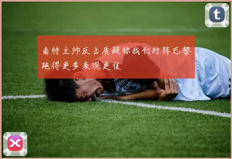 南特主帅反击质疑称我们对阵巴黎跑得更多表现更佳