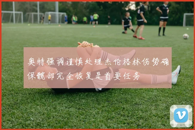 奥特强调谨慎处理杰伦格林伤势确保髋部完全恢复是首要任务