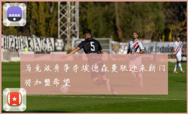 马竞放弃争夺埃德森曼联迎来新门将加盟希望