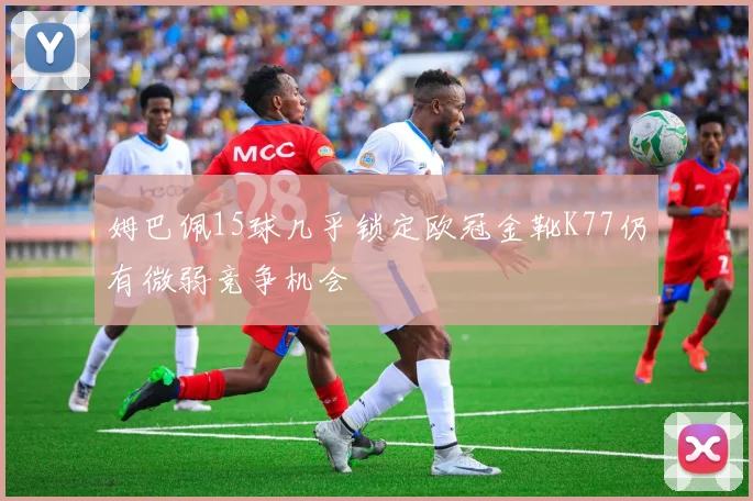 姆巴佩15球几乎锁定欧冠金靴K77仍有微弱竞争机会