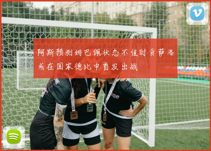 阿斯预测姆巴佩状态不佳时贡萨洛或在国家德比中首发出战