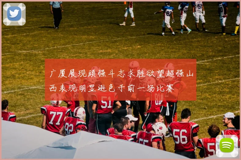 广厦展现顽强斗志求胜欲望超强山西表现明显逊色于前一场比赛