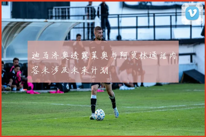 迪马济奥透露莱奥与阿莫林通话内容未涉及未来计划