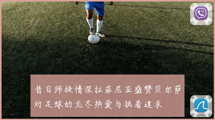 昔日师徒情深拉菲尼亚盛赞贝尔萨对足球的无尽热爱与执着追求