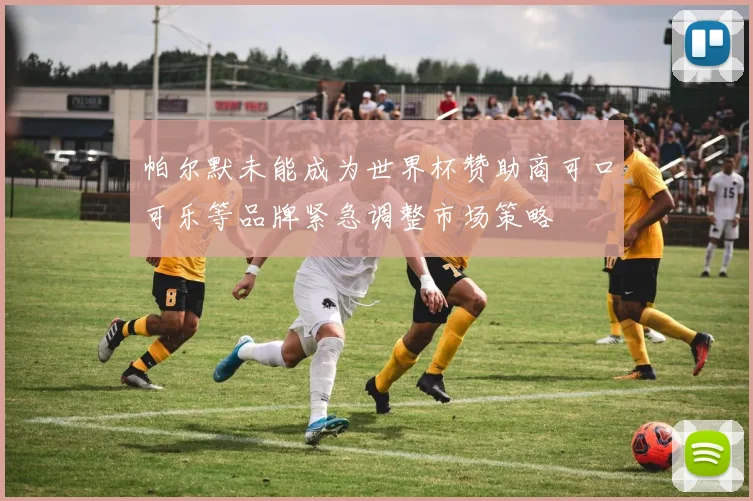 帕尔默未能成为世界杯赞助商可口可乐等品牌紧急调整市场策略