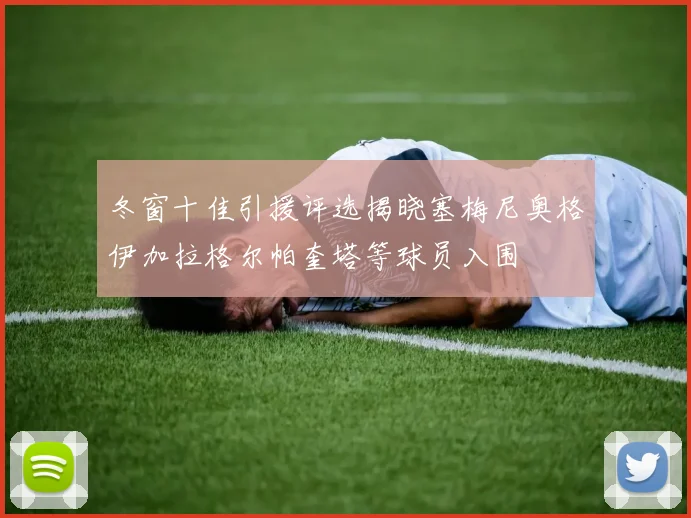 冬窗十佳引援评选揭晓塞梅尼奥格伊加拉格尔帕奎塔等球员入围