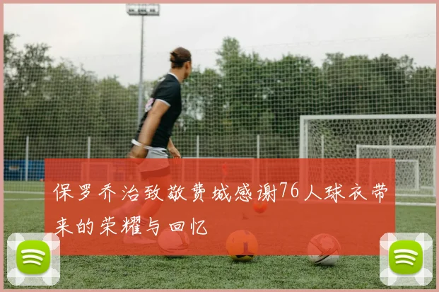 保罗乔治致敬费城感谢76人球衣带来的荣耀与回忆